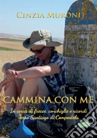 Cammina con me. In cerca di frecce, conchiglie e ricordi verso Santiago di Compostela libro