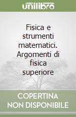 Fisica e strumenti matematici. Argomenti di fisica superiore libro