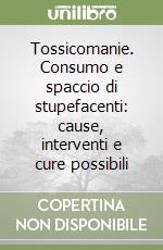 Tossicomanie. Consumo e spaccio di stupefacenti: cause, interventi e cure possibili libro