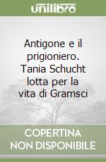 Antigone e il prigioniero. Tania Schucht lotta per la vita di Gramsci