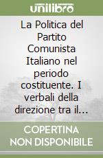 La Politica del Partito Comunista Italiano nel periodo costituente. I verbali della direzione tra il 5° e il 6° Congresso (1946-1948) libro