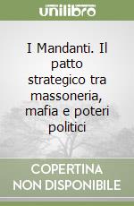 I Mandanti. Il patto strategico tra massoneria, mafia e poteri politici libro