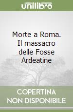 Morte a Roma. Il massacro delle Fosse Ardeatine libro