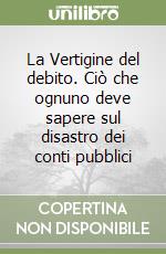 La Vertigine del debito. Ciò che ognuno deve sapere sul disastro dei conti pubblici libro