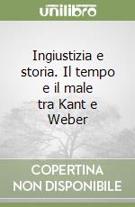 Ingiustizia e storia. Il tempo e il male tra Kant e Weber libro