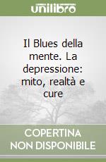 Il Blues della mente. La depressione: mito, realtà e cure libro