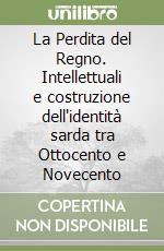 La Perdita del Regno. Intellettuali e costruzione dell'identità sarda tra Ottocento e Novecento libro