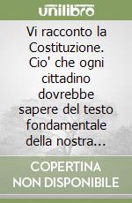 Vi racconto la Costituzione. Cio' che ogni cittadino dovrebbe sapere del testo fondamentale della nostra Repubblica libro