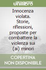 Innocenza violata. Storie, riflessioni, proposte per combattere la violenza sui (ai) minori libro