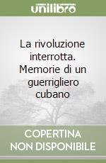 La rivoluzione interrotta. Memorie di un guerrigliero cubano