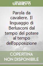 Parola da cavaliere. Il linguaggio di Berlusconi dal tempo del potere al tempo dell'opposizione