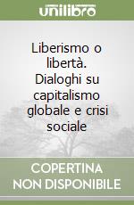 Liberismo o libertà. Dialoghi su capitalismo globale e crisi sociale libro