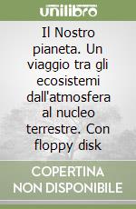 Il Nostro pianeta. Un viaggio tra gli ecosistemi dall'atmosfera al nucleo terrestre. Con floppy disk libro