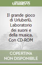 Il grande gioco di Urluberlù. Laboratorio dei suoni e della musica. Con CD-ROM