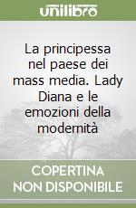 La principessa nel paese dei mass media. Lady Diana e le emozioni della modernità libro