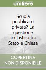 Scuola pubblica o privata? La questione scolastica tra Stato e Chiesa libro