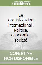 Le organizzazioni internazionali. Politica, economie, società libro