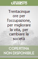 Trentacinque ore per l'occupazione, per migliorare la vita, per cambiare la società libro