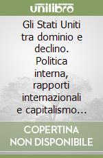 Gli Stati Uniti tra dominio e declino. Politica interna, rapporti internazionali e capitalismo globale libro