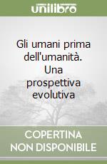 Gli umani prima dell'umanità. Una prospettiva evolutiva libro