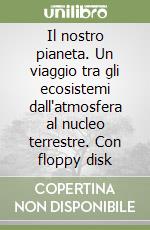 Il nostro pianeta. Un viaggio tra gli ecosistemi dall'atmosfera al nucleo terrestre. Con floppy disk libro