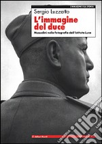 L'immagine del Duce. Mussolini nelle fotografie dell'Istituto Luce libro