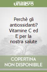 Perchè gli antiossidanti? Vitamine C ed E per la nostra salute libro