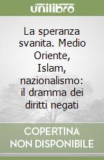 La speranza svanita. Medio Oriente, Islam, nazionalismo: il dramma dei diritti negati libro