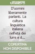 D'uomini liberamente parlanti. La cultura linguistica italiana nell'età dei lumi e il contesto intellettuale europeo libro