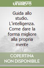 Guida allo studio. L'intelligenza. Come dare la forma migliore alla propria mente libro