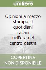 Opinioni a mezzo stampa. I quotidiani italiani nell'era del centro destra libro