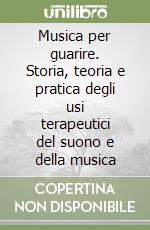 Musica per guarire. Storia, teoria e pratica degli usi terapeutici del suono e della musica