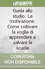 Guida allo studio. La motivazione. Come coltivare la voglia di apprendere e salvare la scuola libro