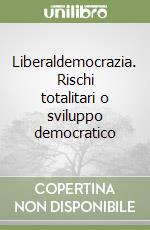 Liberaldemocrazia. Rischi totalitari o sviluppo democratico libro