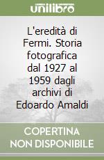 L'eredità di Fermi. Storia fotografica dal 1927 al 1959 dagli archivi di Edoardo Amaldi libro