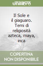 Il Sole e il giaguaro. Temi di religiosità azteca, maya, inca libro