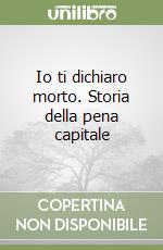 Io ti dichiaro morto. Storia della pena capitale libro