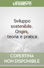 Sviluppo sostenibile. Origini, teoria e pratica libro