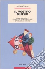 Il vostro mutuo. Come sceglierlo, estinguerlo prima del tempo e risparmiare denaro libro