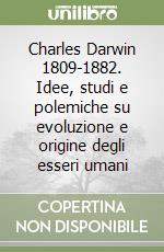 Charles Darwin 1809-1882. Idee, studi e polemiche su evoluzione e origine degli esseri umani libro