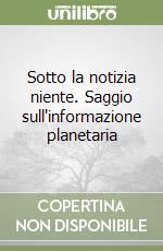 Sotto la notizia niente. Saggio sull'informazione planetaria libro