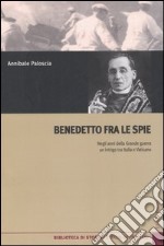 Benedetto fra le spie. Negli anni della Grande guerra un intrigo tra Italia e Vaticano libro