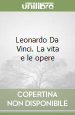 Leonardo Da Vinci. La vita e le opere libro