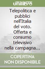Telepolitica e pubblici nell'Italia del voto. Offerta e consumo televisivo nella campagna per le politiche 2006 libro
