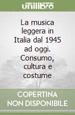 La musica leggera in Italia dal 1945 ad oggi. Consumo, cultura e costume libro