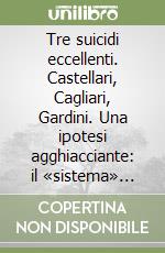 Tre suicidi eccellenti. Castellari, Cagliari, Gardini. Una ipotesi agghiacciante: il «sistema» uccide chi diventa «inaffidabile» libro