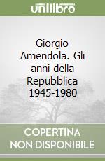 Giorgio Amendola. Gli anni della Repubblica 1945-1980 libro