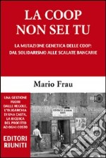 La Coop non sei tu. La mutazione genetica delle Coop: dal solidarismo alle scalate bancarie libro