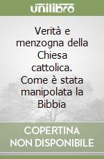 Verità e menzogna della Chiesa cattolica. Come è stata manipolata la Bibbia libro