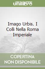 Imago Urbis. I Colli Nella Roma Imperiale libro